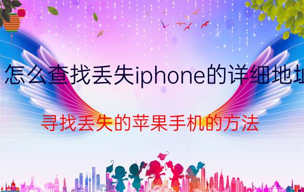 怎么查找丢失iphone的详细地址 寻找丢失的苹果手机的方法？